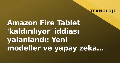 Amazon Fire Tablet 'kaldırılıyor' iddiası yalanlandı: Yeni modeller ve yapay zeka stratejisi devam ediyor