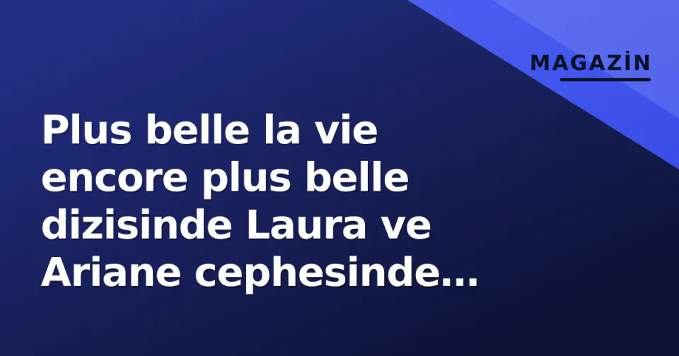 Plus belle la vie encore plus belle dizisinde Laura ve Ariane cephesinde kritik gelişmeler görseli