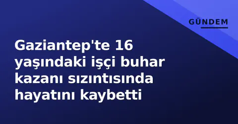 Gaziantep'te 16 yaşındaki işçi buhar kazanı sızıntısında hayatını kaybetti