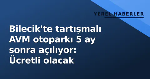 Bilecik'te tartışmalı AVM otoparkı 5 ay sonra açılıyor: Ücretli olacak