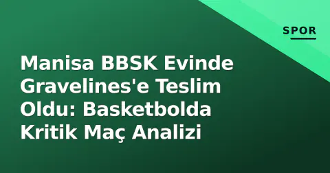 Manisa BBSK Evinde Gravelines'e Teslim Oldu: Basketbolda Kritik Maç Analizi
