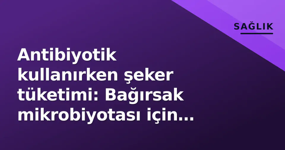 Antibiyotik kullanırken şeker tüketimi: Bağırsak mikrobiyotası için 'mükemmel fırtına' uyarısı görseli