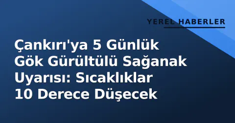 Çankırı'ya 5 Günlük Gök Gürültülü Sağanak Uyarısı: Sıcaklıklar 10 Derece Düşecek
