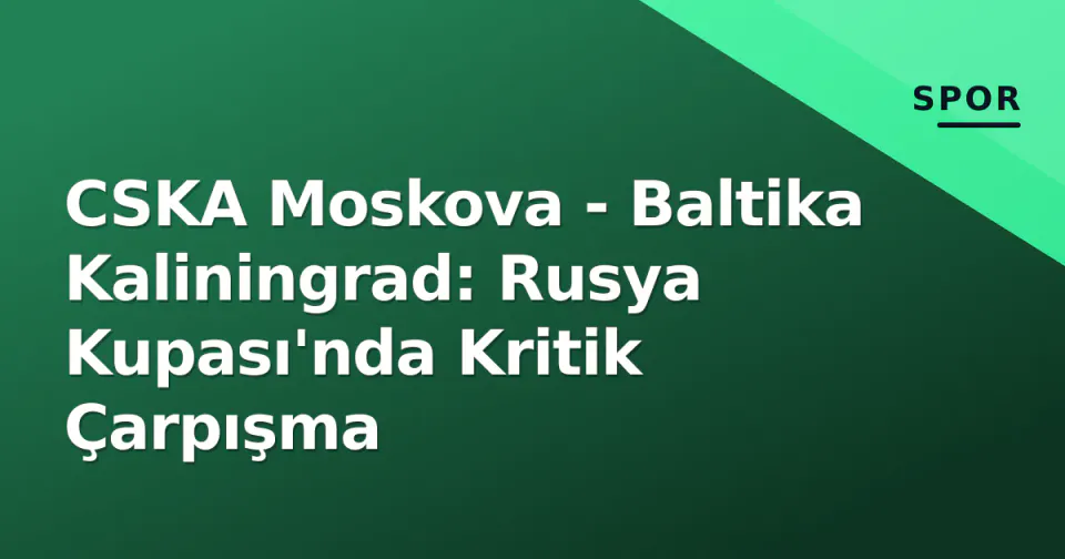 CSKA Moskova - Baltika Kaliningrad: Rusya Kupası'nda Kritik Çarpışma