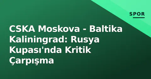 CSKA Moskova - Baltika Kaliningrad: Rusya Kupası'nda Kritik Çarpışma