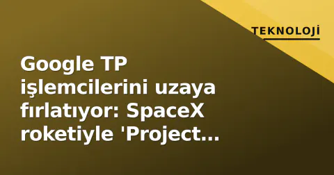 Google TP işlemcilerini uzaya fırlatıyor: SpaceX roketiyle 'Project Suncatcher' yola çıkıyor