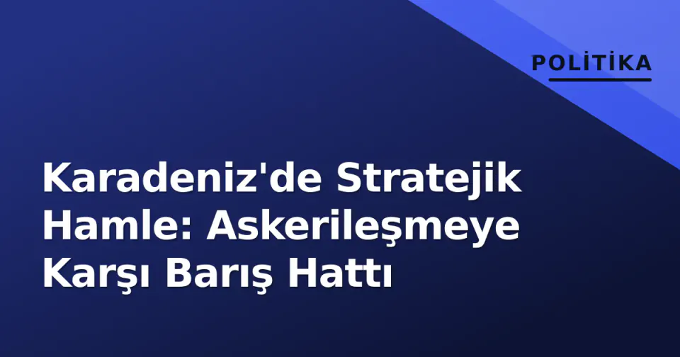 Karadeniz'de Stratejik Hamle: Askerileşmeye Karşı Barış Hattı görseli