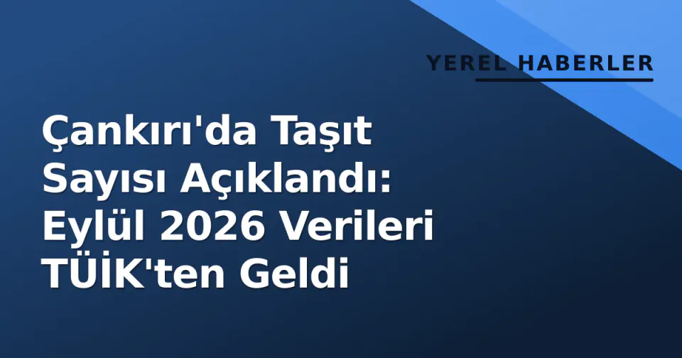 Çankırı'da Taşıt Sayısı Açıklandı: Eylül 2026 Verileri TÜİK'ten Geldi görseli