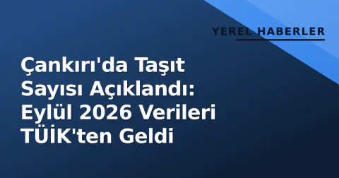 Çankırı'da Taşıt Sayısı Açıklandı: Eylül 2026 Verileri TÜİK'ten Geldi