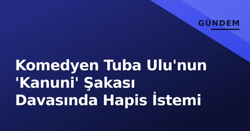 Komedyen Tuba Ulu'nun 'Kanuni' Şakası Davasında Hapis İstemi görseli