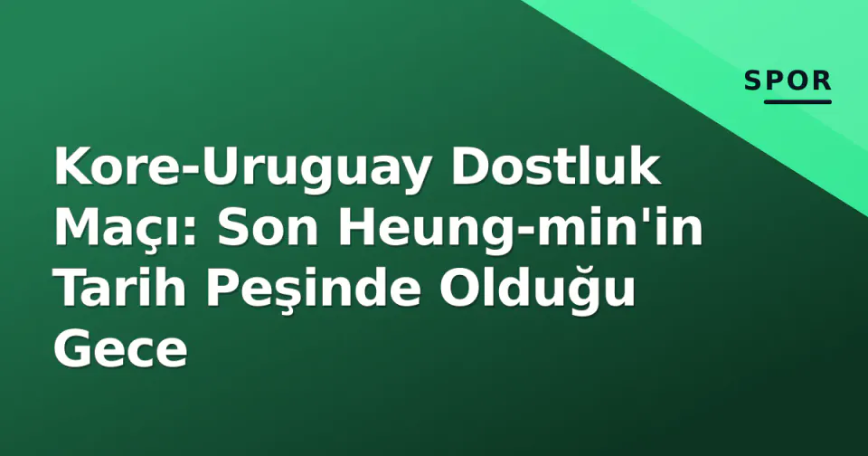 Kore-Uruguay Dostluk Maçı: Son Heung-min'in Tarih Peşinde Olduğu Gece görseli