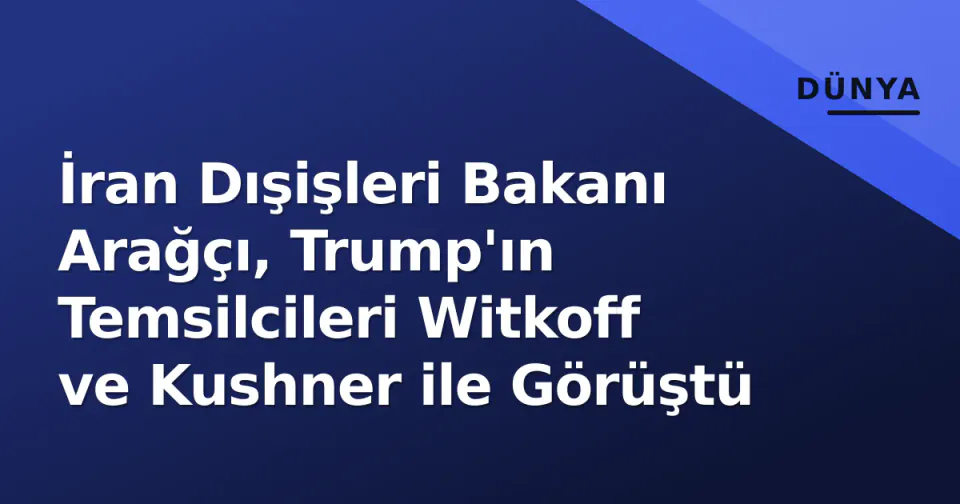 İran Dışişleri Bakanı Arağçı, Trump'ın Temsilcileri Witkoff ve Kushner ile Görüştü görseli