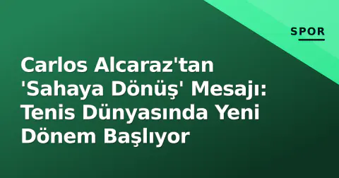 Carlos Alcaraz'tan 'Sahaya Dönüş' Mesajı: Tenis Dünyasında Yeni Dönem Başlıyor