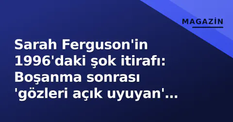Sarah Ferguson'in 1996'daki şok itirafı: Boşanma sonrası 'gözleri açık uyuyan' prensesin çöküşü