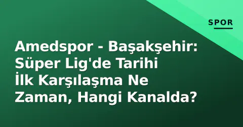 Amedspor - Başakşehir: Süper Lig'de Tarihi İlk Karşılaşma Ne Zaman, Hangi Kanalda?