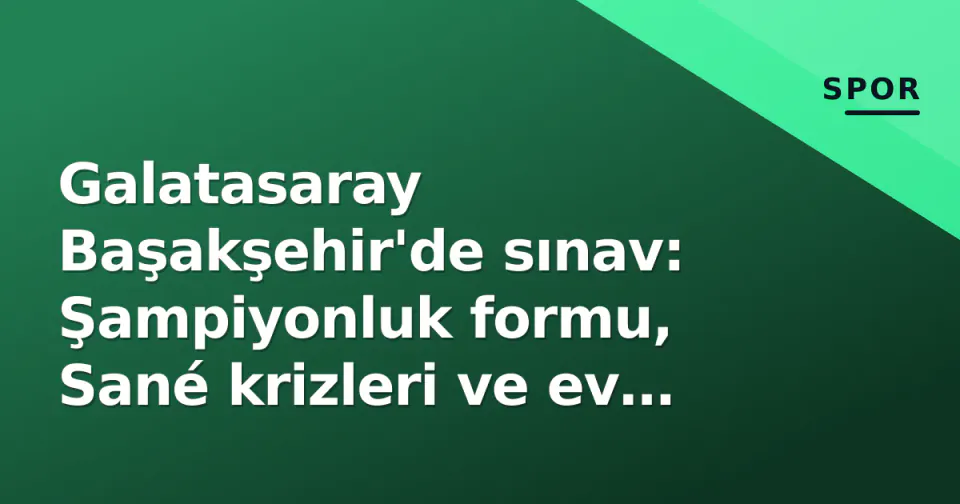 Galatasaray Başakşehir'de sınav: Şampiyonluk formu, Sané krizleri ve ev sahibinin direnişi görseli