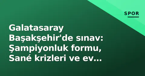 Galatasaray Başakşehir'de sınav: Şampiyonluk formu, Sané krizleri ve ev sahibinin direnişi