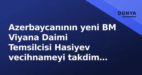 Azerbaycanının yeni BM Viyana Daimi Temsilcisi Hasiyev vecihnameyi takdim etti