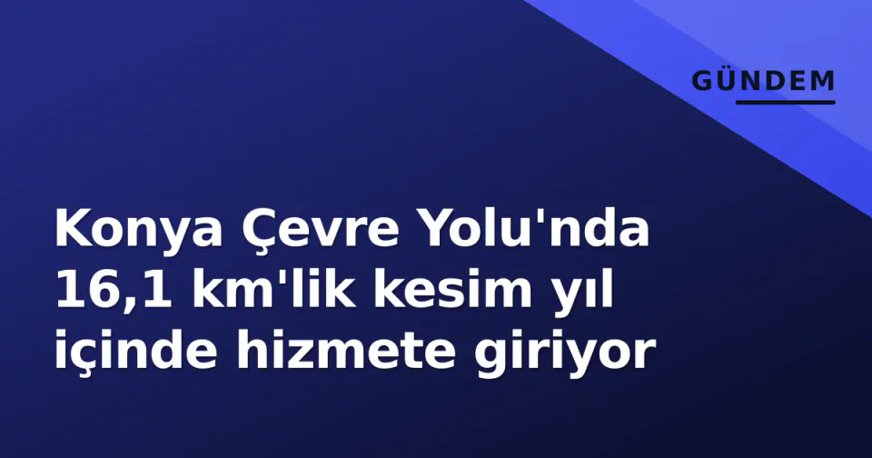Konya Çevre Yolu'nda 16,1 km'lik kesim yıl içinde hizmete giriyor görseli