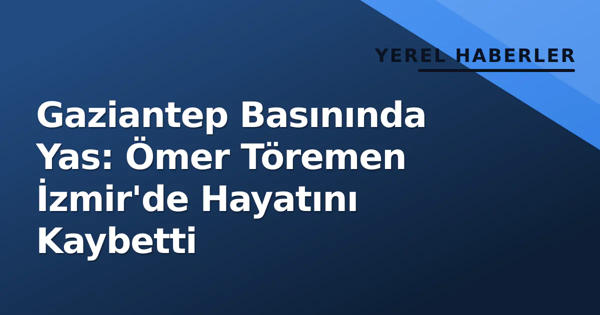 Gaziantep Basınında Yas: Ömer Töremen İzmir'de Hayatını Kaybetti Gaziantep Basınında Yas: Ömer Töremen İzmir'de Hayatını Kaybetti