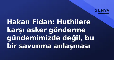 Hakan Fidan: Huthilere karşı asker gönderme gündemimizde değil, bu bir savunma anlaşması