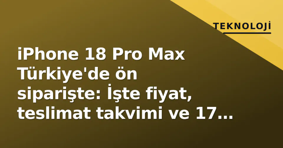 iPhone 18 Pro Max Türkiye'de ön siparişte: İşte fiyat, teslimat takvimi ve 17 Pro Max'tan farkları görseli