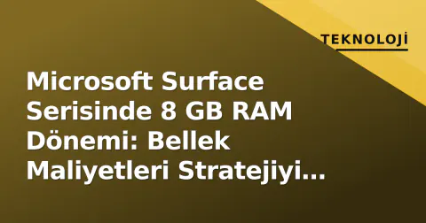 Microsoft Surface Serisinde 8 GB RAM Dönemi: Bellek Maliyetleri Stratejiyi Değiştirdi