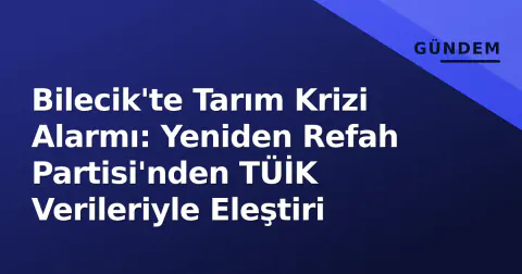 Bilecik'te Tarım Krizi Alarmı: Yeniden Refah Partisi'nden TÜİK Verileriyle Eleştiri