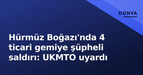 Hürmüz Boğazı'nda 4 ticari gemiye şüpheli saldırı: UKMTO uyardı