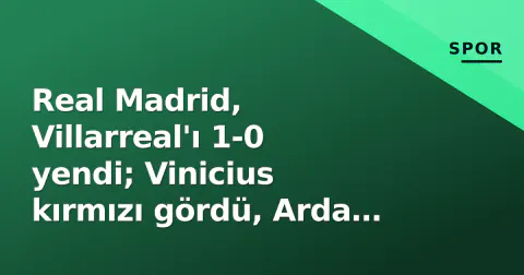 Real Madrid, Villarreal'ı 1-0 yendi; Vinicius kırmızı gördü, Arda Güler 77 dakika oynadı
