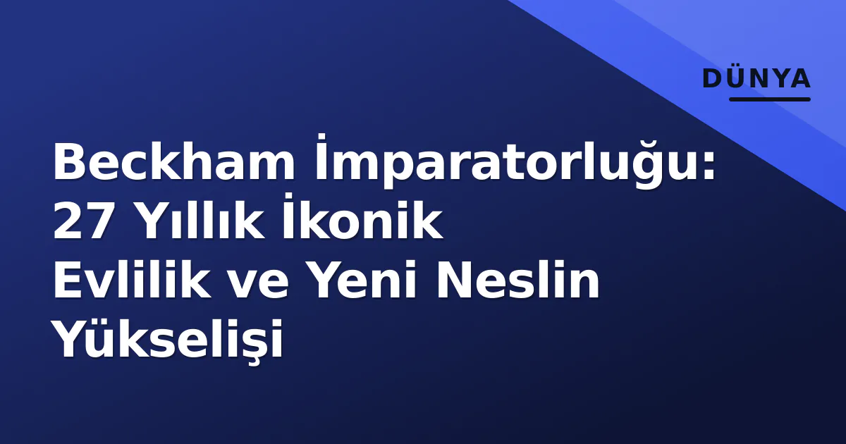 Beckham İmparatorluğu: 27 Yıllık İkonik Evlilik ve Yeni Neslin Yükselişi Beckham İmparatorluğu: 27 Yıllık İkonik Evlilik ve Yeni Neslin Yükselişi