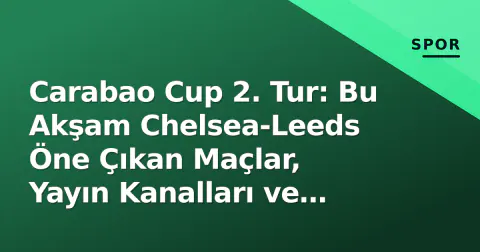 Carabao Cup 2. Tur: Bu Akşam Chelsea-Leeds Öne Çıkan Maçlar, Yayın Kanalları ve Saatler Belli Oldu