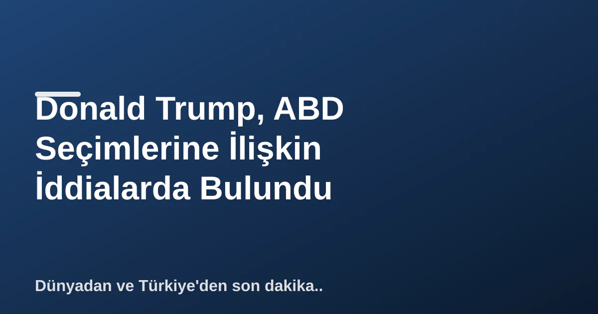 Donald Trump, ABD Seçimlerine İlişkin İddialarda Bulundu Donald Trump, ABD Seçimlerine İlişkin İddialarda Bulundu
