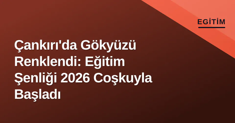 Çankırı'da Gökyüzü Renklendi: Eğitim Şenliği 2026 Coşkuyla Başladı görseli