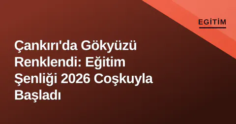 Çankırı'da Gökyüzü Renklendi: Eğitim Şenliği 2026 Coşkuyla Başladı