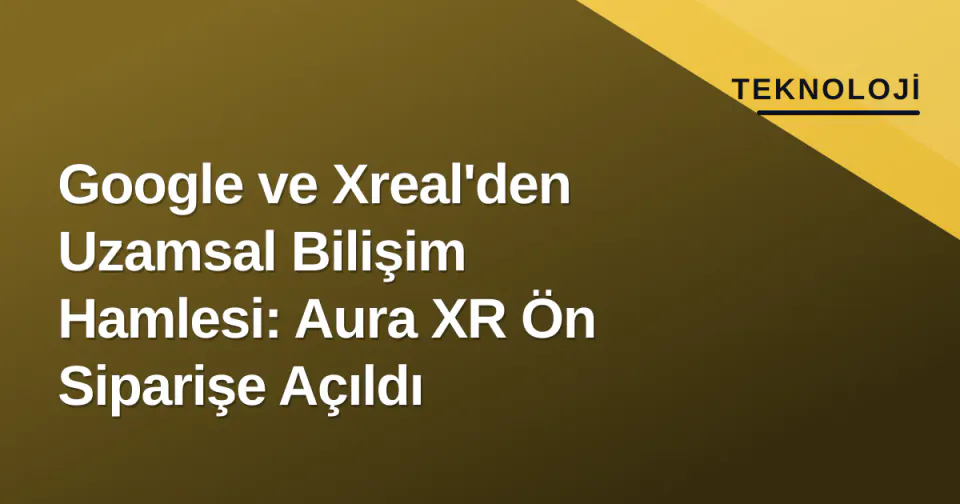 Google ve Xreal'den Uzamsal Bilişim Hamlesi: Aura XR Ön Siparişe Açıldı görseli