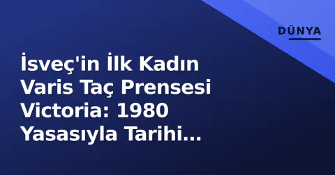 İsveç'in İlk Kadın Varis Taç Prensesi Victoria: 1980 Yasasıyla Tarihi Değiştiren Prens