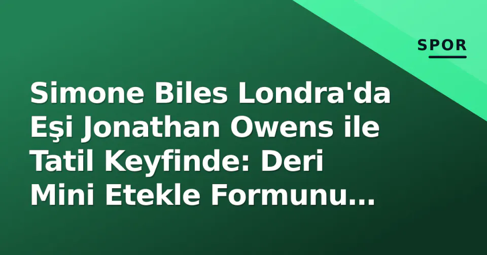 Simone Biles Londra'da Eşi Jonathan Owens ile Tatil Keyfinde: Deri Mini Etekle Formunu Sergiledi görseli