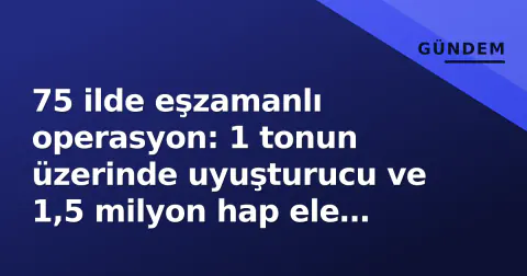 75 ilde eşzamanlı operasyon: 1 tonun üzerinde uyuşturucu ve 1,5 milyon hap ele geçirildi