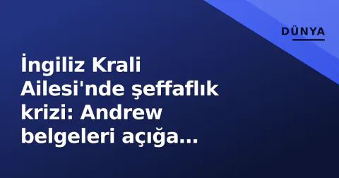 İngiliz Krali Ailesi'nde şeffaflık krizi: Andrew belgeleri açığa çıkıyor, Harry-Meghan gündeminde