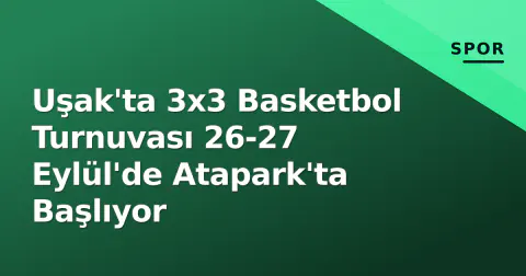 Uşak'ta 3x3 Basketbol Turnuvası 26-27 Eylül'de Atapark'ta Başlıyor