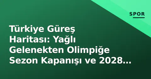 Türkiye Güreş Haritası: Yağlı Gelenekten Olimpiğe Sezon Kapanışı ve 2028 Hedefli Hazırlık