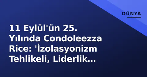 11 Eylül'ün 25. Yılında Condoleezza Rice: 'İzolasyonizm Tehlikeli, Liderlik Zorunlu'