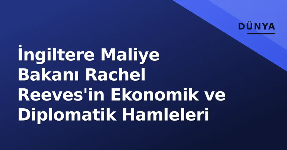 İngiltere Maliye Bakanı Rachel Reeves'in Ekonomik ve Diplomatik Hamleleri görseli
