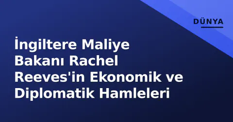 İngiltere Maliye Bakanı Rachel Reeves'in Ekonomik ve Diplomatik Hamleleri