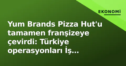 Yum Brands Pizza Hut'u tamamen franşizeye çevirdi: Türkiye operasyonları İş Gıda'da kalıyor