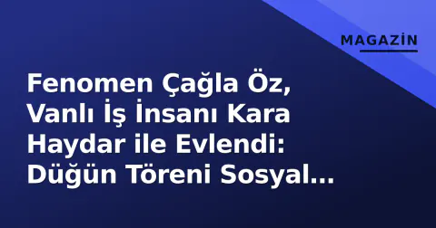Fenomen Çağla Öz, Vanlı İş İnsanı Kara Haydar ile Evlendi: Düğün Töreni Sosyal Medyayı Salladı