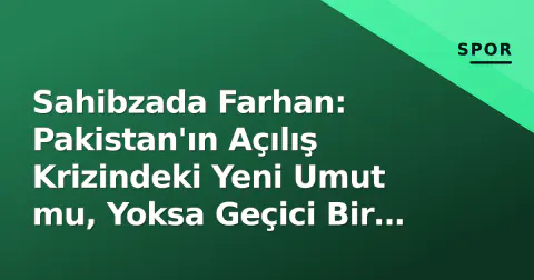 Sahibzada Farhan: Pakistan'ın Açılış Krizindeki Yeni Umut mu, Yoksa Geçici Bir Çözüm mü?