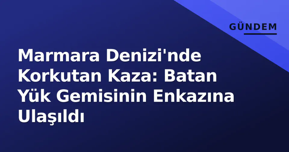 Marmara Denizi'nde Korkutan Kaza: Batan Yük Gemisinin Enkazına Ulaşıldı görseli