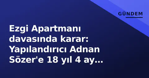 Ezgi Apartmanı davasında karar: Yapılandırıcı Adnan Sözer'e 18 yıl 4 ay hapis, 3 sanık beraat